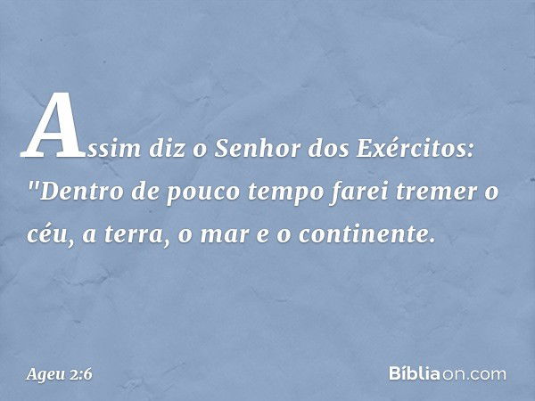 Assim diz o Senhor dos Exércitos: "Dentro de pouco tempo farei tremer o céu, a terra, o mar e o continente. -- Ageu 2:6