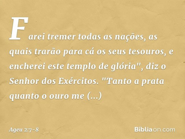 Farei tremer todas as nações, as quais trarão para cá os seus tesouros, e encherei este templo de glória", diz o Senhor dos Exércitos. "Tanto a prata quanto o o