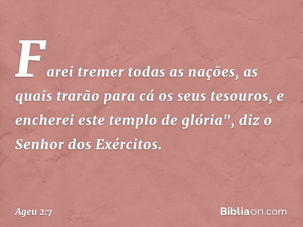 Farei tremer todas as nações, as quais trarão para cá os seus tesouros, e encherei este templo de glória", diz o Senhor dos Exércitos. -- Ageu 2:7