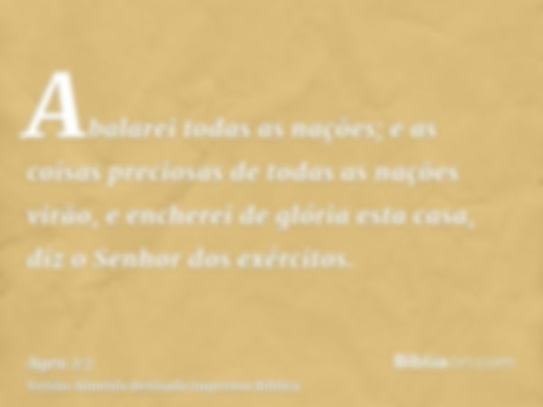 Abalarei todas as nações; e as coisas preciosas de todas as nações virão, e encherei de glória esta casa, diz o Senhor dos exércitos.