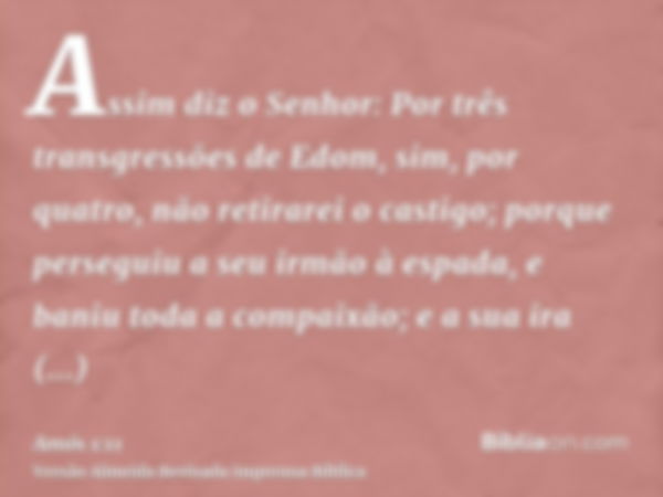 Assim diz o Senhor: Por três transgressões de Edom, sim, por quatro, não retirarei o castigo; porque perseguiu a seu irmão à espada, e baniu toda a compaixão; e