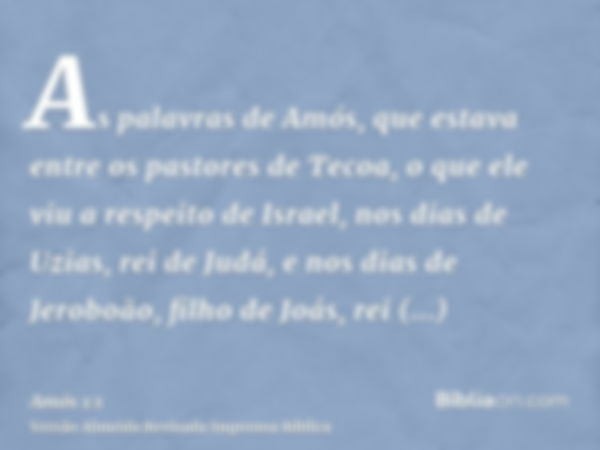 As palavras de Amós, que estava entre os pastores de Tecoa, o que ele viu a respeito de Israel, nos dias de Uzias, rei de Judá, e nos dias de Jeroboão, filho de