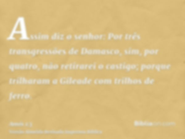 Assim diz o senhor: Por três transgressões de Damasco, sim, por quatro, não retirarei o castigo; porque trilharam a Gileade com trilhos de ferro.