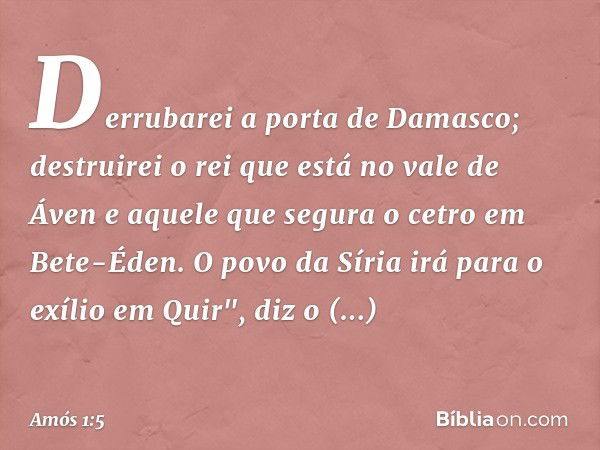 Derrubarei a porta de Damasco;
destruirei o rei que está
no vale de Áven
e aquele que segura o cetro
em Bete-Éden.
O povo da Síria
irá para o exílio em Quir",
d