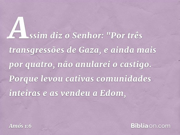 Assim diz o Senhor:
"Por três transgressões de Gaza,
e ainda mais por quatro,
não anularei o castigo.
Porque levou cativas
comunidades inteiras
e as vendeu a Ed