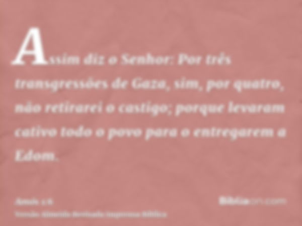 Assim diz o Senhor: Por três transgressões de Gaza, sim, por quatro, não retirarei o castigo; porque levaram cativo todo o povo para o entregarem a Edom.