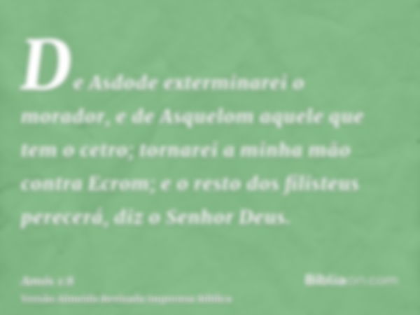 De Asdode exterminarei o morador, e de Asquelom aquele que tem o cetro; tornarei a minha mão contra Ecrom; e o resto dos filisteus perecerá, diz o Senhor Deus.