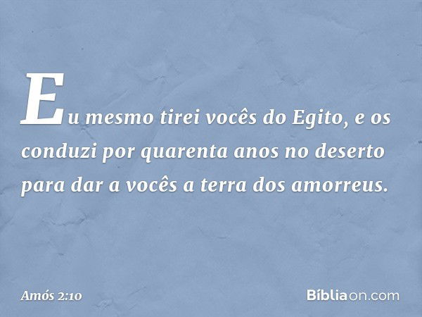 "Eu mesmo tirei vocês do Egito,
e os conduzi por quarenta anos
no deserto
para dar a vocês a terra dos amorreus. -- Amós 2:10