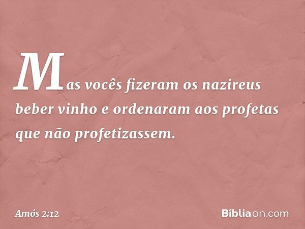 "Mas vocês fizeram os nazireus
beber vinho
e ordenaram aos profetas
que não profetizassem. -- Amós 2:12