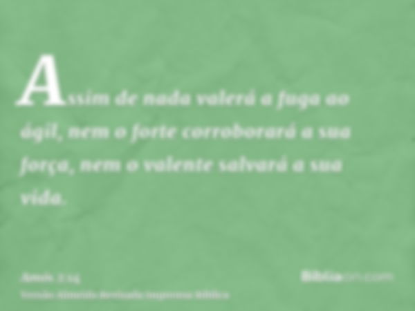 Assim de nada valerá a fuga ao ágil, nem o forte corroborará a sua força, nem o valente salvará a sua vida.