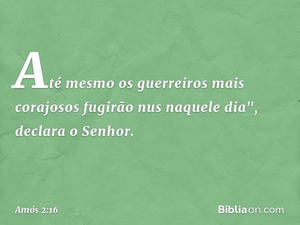 Até mesmo os guerreiros
mais corajosos
fugirão nus naquele dia",
declara o Senhor. -- Amós 2:16