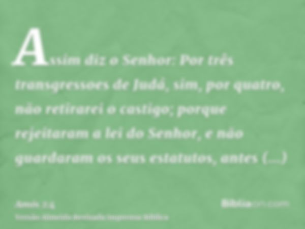 Assim diz o Senhor: Por três transgressoes de Judá, sim, por quatro, não retirarei o castigo; porque rejeitaram a lei do Senhor, e não guardaram os seus estatut