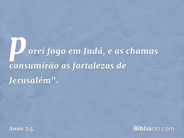 porei fogo em Judá,
e as chamas consumirão
as fortalezas de Jerusalém". -- Amós 2:5