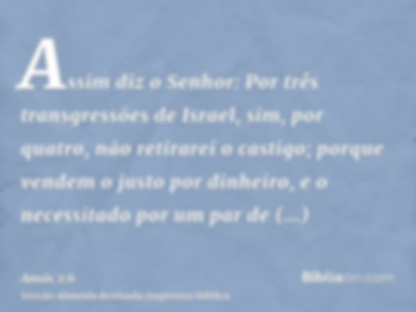 Assim diz o Senhor: Por três transgressões de Israel, sim, por quatro, não retirarei o castigo; porque vendem o justo por dinheiro, e o necessitado por um par d