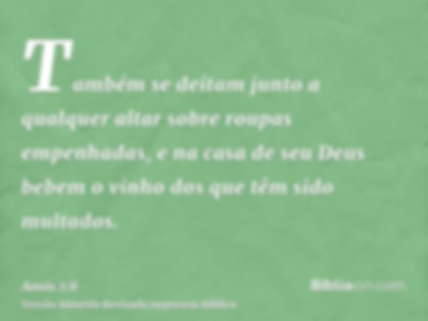 Também se deitam junto a qualquer altar sobre roupas empenhadas, e na casa de seu Deus bebem o vinho dos que têm sido multados.