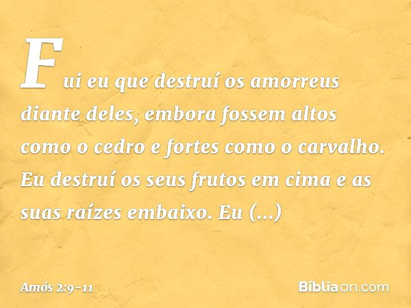 "Fui eu que destruí os amorreus
diante deles,
embora fossem altos como o cedro
e fortes como o carvalho.
Eu destruí os seus frutos em cima
e as suas raízes emba