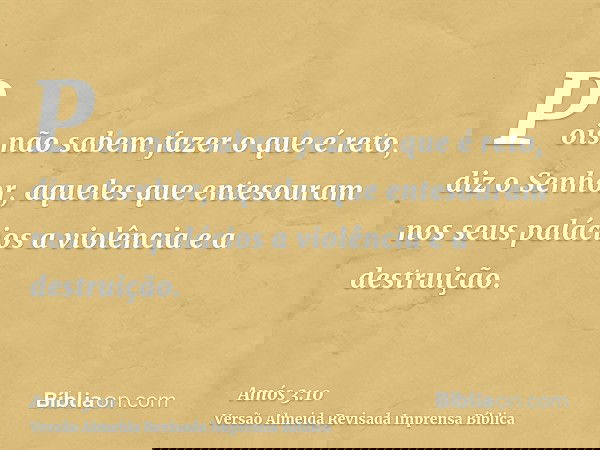 Pois não sabem fazer o que é reto, diz o Senhor, aqueles que entesouram nos seus palácios a violência e a destruição.