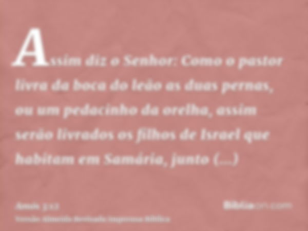 Assim diz o Senhor: Como o pastor livra da boca do leão as duas pernas, ou um pedacinho da orelha, assim serão livrados os filhos de Israel que habitam em Samár