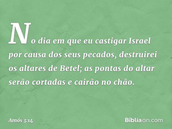 "No dia em que eu castigar Israel
por causa dos seus pecados,
destruirei os altares de Betel;
as pontas do altar serão cortadas
e cairão no chão. -- Amós 3:14