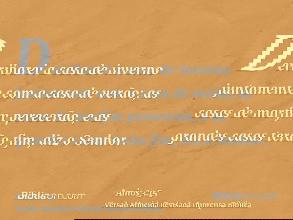 Derribarei a casa de inverno juntamente com a casa de verão; as casas de marfim perecerão, e as grandes casas terão fim, diz o Senhor.