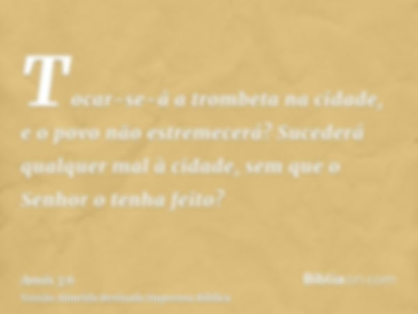 Tocar-se-á a trombeta na cidade, e o povo não estremecerá? Sucederá qualquer mal à cidade, sem que o Senhor o tenha feito?