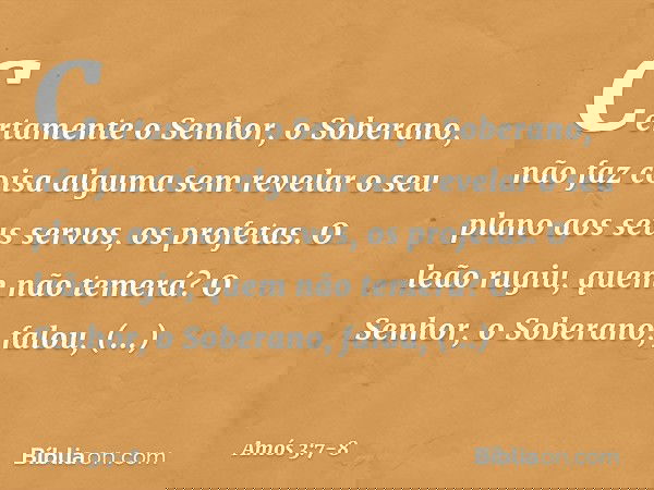 Certamente o Senhor, o Soberano,
não faz coisa alguma
sem revelar o seu plano
aos seus servos, os profetas. O leão rugiu,
quem não temerá?
O Senhor, o Soberano,
