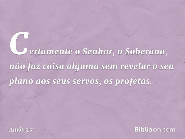 Certamente o Senhor, o Soberano,
não faz coisa alguma
sem revelar o seu plano
aos seus servos, os profetas. -- Amós 3:7