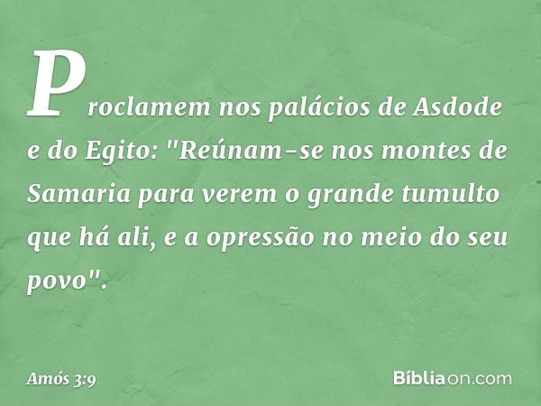 Proclamem nos palácios de Asdode
e do Egito:
"Reúnam-se nos montes de Samaria
para verem o grande tumulto que há ali,
e a opressão no meio do seu povo". -- Amós