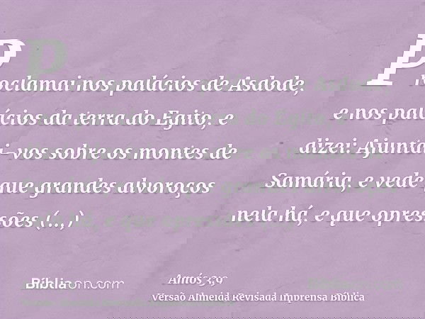 Proclamai nos palácios de Asdode, e nos palácios da terra do Egito, e dizei: Ajuntai-vos sobre os montes de Samária, e vede que grandes alvoroços nela há, e que