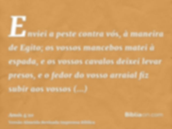 Enviei a peste contra vós, à maneira de Egito; os vossos mancebos matei à espada, e os vossos cavalos deixei levar presos, e o fedor do vosso arraial fiz subir 