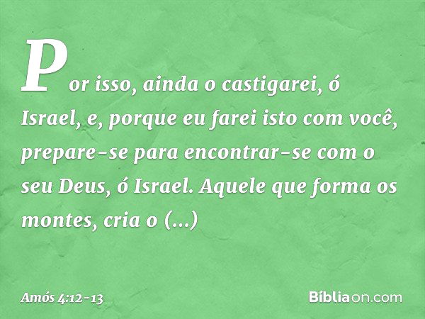 "Por isso, ainda o castigarei, ó Israel,
e, porque eu farei isto com você,
prepare-se para encontrar-se
com o seu Deus, ó Israel." Aquele que forma os montes,
c