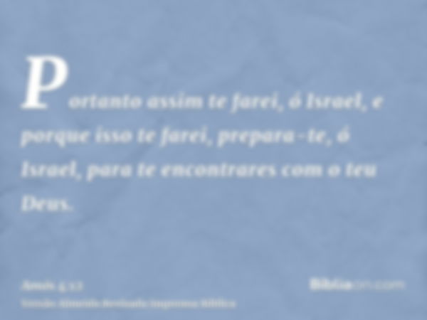 Portanto assim te farei, ó Israel, e porque isso te farei, prepara-te, ó Israel, para te encontrares com o teu Deus.