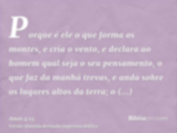 Porque é ele o que forma os montes, e cria o vento, e declara ao homem qual seja o seu pensamento, o que faz da manhã trevas, e anda sobre os lugares altos da t