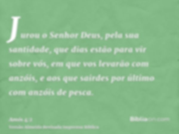 Jurou o Senhor Deus, pela sua santidade, que dias estão para vir sobre vós, em que vos levarão com anzóis, e aos que sairdes por último com anzóis de pesca.