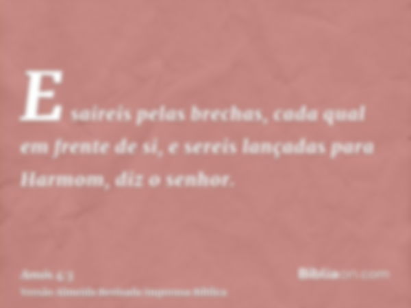 E saireis pelas brechas, cada qual em frente de si, e sereis lançadas para Harmom, diz o senhor.