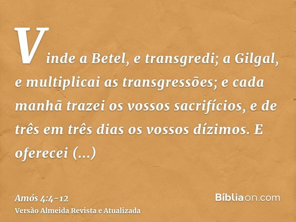 Vinde a Betel, e transgredi; a Gilgal, e multiplicai as transgressões; e cada manhã trazei os vossos sacrifícios, e de três em três dias os vossos dízimos.E ofe