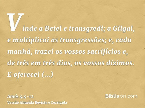 Vinde a Betel e transgredi; a Gilgal, e multiplicai as transgressões; e, cada manhã, trazei os vossos sacrifícios e, de três em três dias, os vossos dízimos.E o