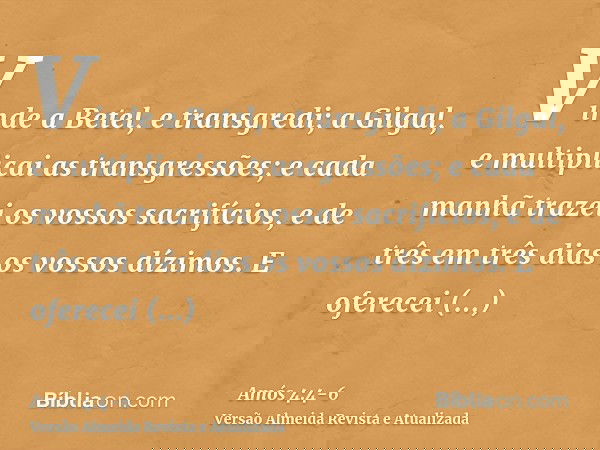 Vinde a Betel, e transgredi; a Gilgal, e multiplicai as transgressões; e cada manhã trazei os vossos sacrifícios, e de três em três dias os vossos dízimos.E ofe