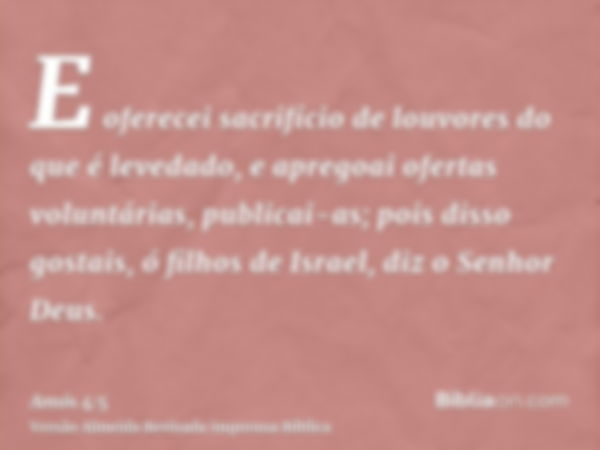 E oferecei sacrifício de louvores do que é levedado, e apregoai ofertas voluntárias, publicai-as; pois disso gostais, ó filhos de Israel, diz o Senhor Deus.