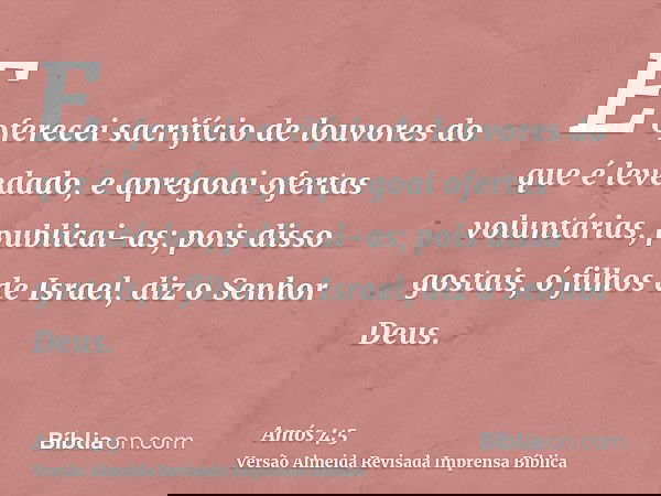 E oferecei sacrifício de louvores do que é levedado, e apregoai ofertas voluntárias, publicai-as; pois disso gostais, ó filhos de Israel, diz o Senhor Deus.