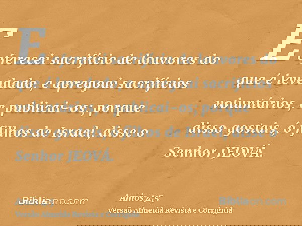E oferecei sacrifício de louvores do que é levedado, e apregoai sacrifícios voluntários, e publicai-os; porque disso gostais, ó filhos de Israel, disse o Senhor