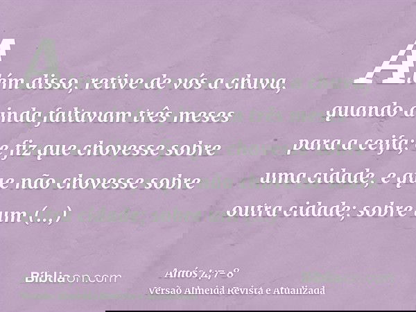 Além disso, retive de vós a chuva, quando ainda faltavam três meses para a ceifa; e fiz que chovesse sobre uma cidade, e que não chovesse sobre outra cidade; so