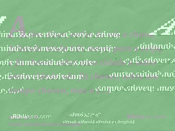 Além disso, retive de vós a chuva, faltando ainda três meses para a ceifa; e fiz chover sobre uma cidade e sobre outra cidade não fiz chover; sobre um campo cho