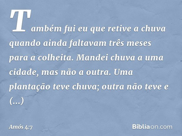 "Também fui eu que retive a chuva
quando ainda faltavam
três meses para a colheita.
Mandei chuva a uma cidade,
mas não a outra.
Uma plantação teve chuva;
outra 