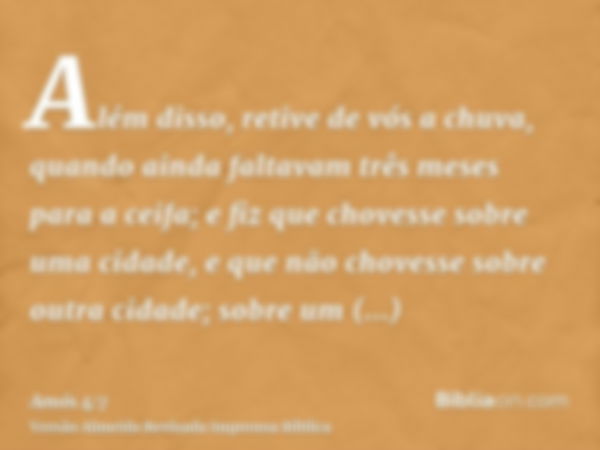 Além disso, retive de vós a chuva, quando ainda faltavam três meses para a ceifa; e fiz que chovesse sobre uma cidade, e que não chovesse sobre outra cidade; so