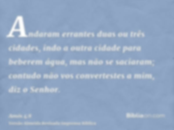 Andaram errantes duas ou três cidades, indo a outra cidade para beberem água, mas não se saciaram; contudo não vos convertestes a mim, diz o Senhor.