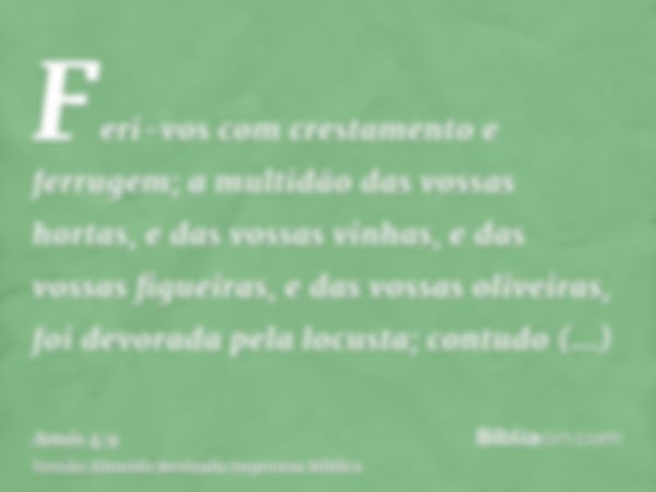 Feri-vos com crestamento e ferrugem; a multidão das vossas hortas, e das vossas vinhas, e das vossas figueiras, e das vossas oliveiras, foi devorada pela locust