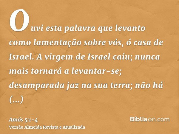 Ouvi esta palavra que levanto como lamentação sobre vós, ó casa de Israel.A virgem de Israel caiu; nunca mais tornará a levantar-se; desamparada jaz na sua terr