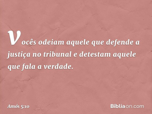 vocês odeiam aquele que defende
a justiça no tribunal
e detestam aquele que fala a verdade. -- Amós 5:10