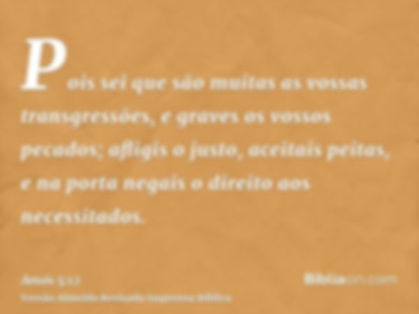 Pois sei que são muitas as vossas transgressões, e graves os vossos pecados; afligis o justo, aceitais peitas, e na porta negais o direito aos necessitados.